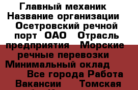 Главный механик › Название организации ­ Осетровский речной порт, ОАО › Отрасль предприятия ­ Морские, речные перевозки › Минимальный оклад ­ 42 000 - Все города Работа » Вакансии   . Томская обл.,Кедровый г.